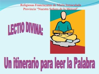 LECTIO DIVINA: Un itinerario para leer la Palabra  Religiosas Franciscanas de María Inmaculada Provincia “Nuestra Señora de la Merced” 