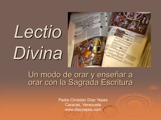 Lectio
Divina
 Un modo de orar y enseñar a
 orar con la Sagrada Escritura

         Padre Christian Díaz Yepes
            Caracas, Venezuela
            www.diazyepes.com
 