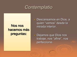 Contemplatio

                 Descansamos en Dios, a
                  quien “vemos” desde la
  Nos nos         mirada interior.
hacemos más
 preguntas:      Dejamos que Dios nos
                  trabaje, nos “afine”, nos
                  perfeccione.
 