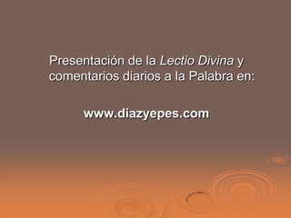Presentación de la Lectio Divina y
comentarios diarios a la Palabra en:

      www.diazyepes.com
 