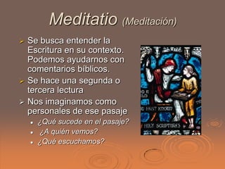 Meditatio (Meditación)
 Se busca entender la
  Escritura en su contexto.
  Podemos ayudarnos con
  comentarios bíblicos.
...