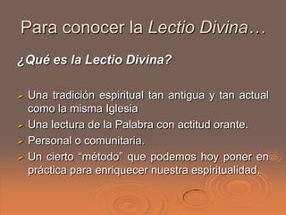 Para conocer la Lectio Divina…
¿Qué es la Lectio Divina?

 Una tradición espiritual tan antigua y tan actual
  como la mi...