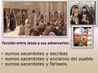 • sumos sacerdotes y escribas
• sumos sacerdotes y ancianos del pueblo
• sumos sacerdotes y fariseos
Tensión entre Jesús y sus adversarios:
 