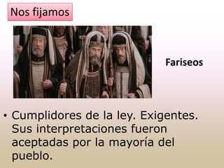 Fariseos
Nos fijamos
• Cumplidores de la ley. Exigentes.
Sus interpretaciones fueron
aceptadas por la mayoría del
pueblo.
 