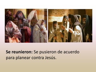 Se reunieron: Se pusieron de acuerdo
para planear contra Jesús.
 