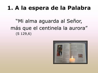 1. A la espera de la Palabra
“Mi alma aguarda al Señor,
más que el centinela la aurora”
(S 129,6)
 