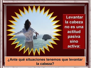 Levantar
                               la cabeza
                               no es una
                                 actitud
                                 pasiva
                                  sino
                                 activa:


¿Ante qué situaciones tenemos que levantar
                la cabeza?
 