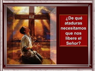 ¿De qué
  ataduras
necesitamos
  que nos
  libere el
   Señor?
 