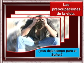Las
        preocupaciones
           de la vida,




¿nos deja tiempo para el
        Señor?
 