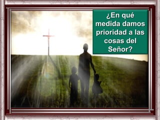 ¿En qué
medida damos
prioridad a las
   cosas del
    Señor?
 