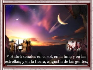 25
   Habrá señales en el sol, en la luna y en las
estrellas; y en la tierra, angustia de las gentes,
 