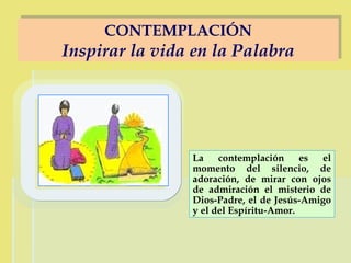 La contemplación es el momento del silencio, de adoración, de mirar con ojos de admiración el misterio de Dios-Padre, el de Jesús-Amigo y el del Espíritu-Amor. CONTEMPLACIÓN Inspirar la vida en la Palabra 