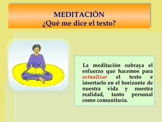MEDITACIÓN ¿Qué me dice el texto? La meditación subraya el esfuerzo que hacemos para  actualizar  el texto e insertarlo en el horizonte de nuestra vida y nuestra realidad, tanto personal como comunitaria.  