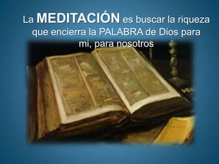 La MEDITACIÓN es buscar la riqueza
  que encierra la PALABRA de Dios para
            mi, para nosotros
 