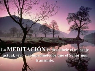 La MEDITACIÓN es descubrir el mensaje
 actual, vivo y comprometedor que el Señor nos
                   transmite.
.
 
