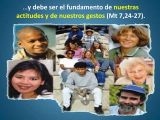 …y debe ser el fundamento de nuestras
actitudes y de nuestros gestos (Mt 7,24-27).
 