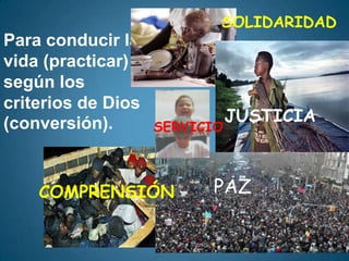 SOLIDARIDAD
Para conducir la
vida (practicar)
según los
criterios de Dios
(conversión).                  JUSTICIA
                    SERVICIO



    COMPRENSIÓN           PAZ
 