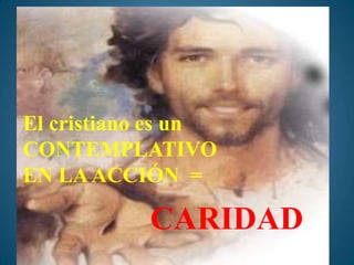 El cristiano es un
CONTEMPLATIVO
EN LA ACCIÓN =

           CARIDAD
 