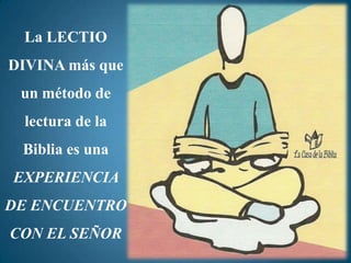 La LECTIO
DIVINA más que
 un método de
  lectura de la
 Biblia es una
EXPERIENCIA
DE ENCUENTRO
CON EL SEÑOR
 