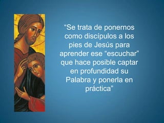 “Se trata de ponernos
 como discípulos a los
   pies de Jesús para
aprender ese “escuchar”
que hace posible captar
   en profundidad su
  Palabra y ponerla en
        práctica”
 