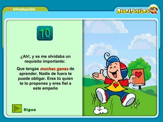 ¿Ah!, y se me olvidaba un requisito importante:  Que tengas  muchas ganas  de aprender. Nadie de fuera te puede obligar. Eres tú quien te lo propones y eres fiel a este empeño Sigue 