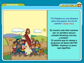 “ Tú Palabra es una lámpara para mis pasos, luz en mi camino”   (Salmo 119,5). Es mucho más fácil caminar por un sendero oscuro cuando llevamos una luz. ¿verdad?.  El camino que te vamos a proponer se llama LECTIO DIVINA. Veamos un poco qué significa: 