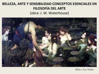 BELLEZA, ARTE Y SENSIBILIDAD CONCEPTOS ESENCIALES EN
FILOSOFÍA DEL ARTE
(obra: J. W. Waterhouse)
Hylas y Las Ninfas
 