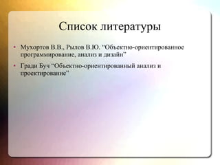 Список литературы
● Мухортов В.В., Рылов В.Ю. “Объектно-ориентированное
программирование, анализ и дизайн”
● Гради Буч “Объектно-ориентированный анализ и
проектирование”
 