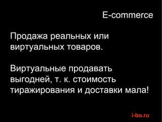 E-commerce Продажа реальных или виртуальных товаров. Виртуальные продавать выгодней, т. к. стоимость тиражирования и доставки мала! 
