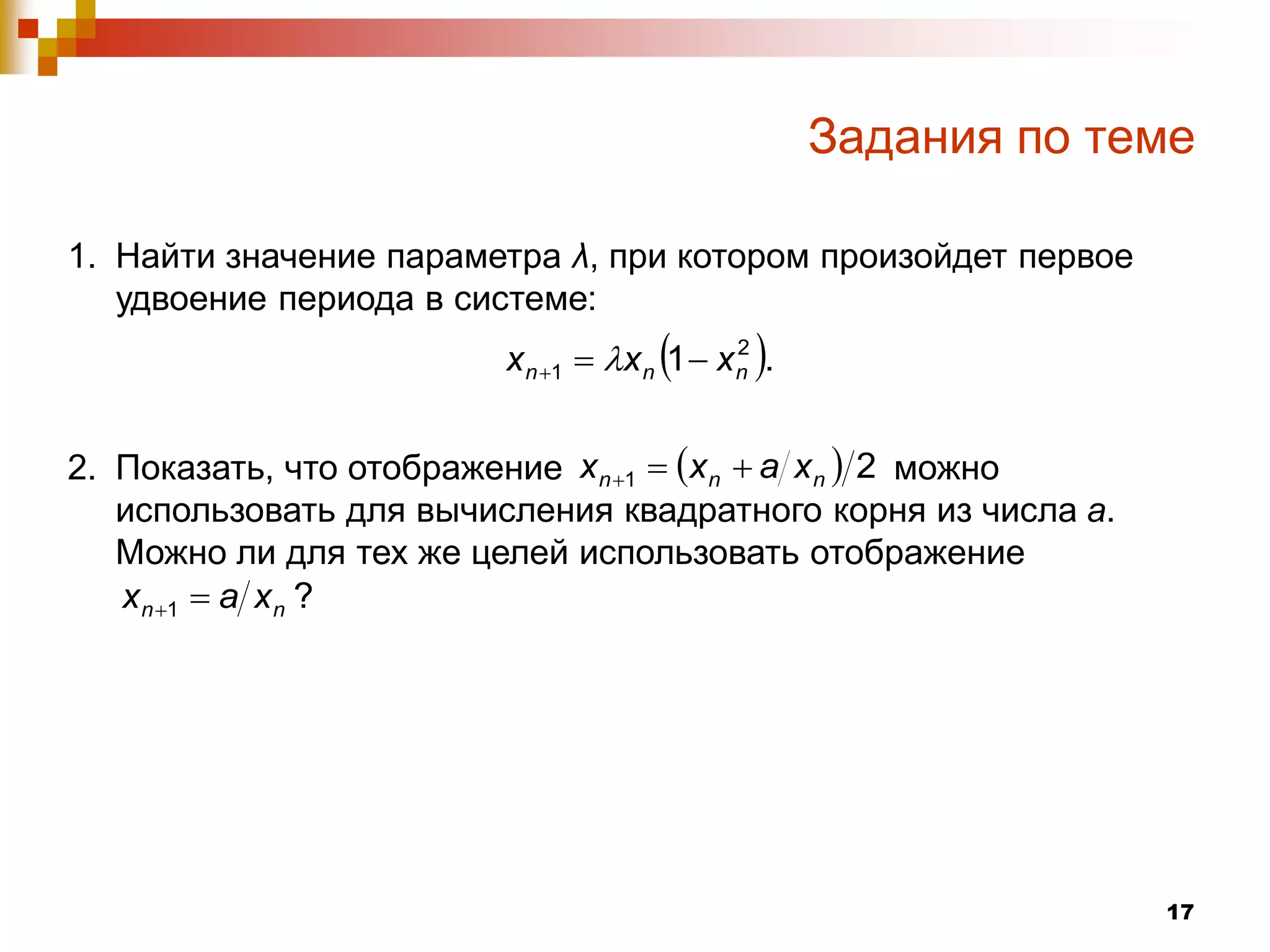 Задания по теме

1. Найти значение параметра λ, при котором произойдет первое
   удвоение периода в системе:
                         x n 1  x n 1  x n .
                                              2




2. Показать, что отображение x n 1  x n  a x n  2 можно
   использовать для вычисления квадратного корня из числа а.
   Можно ли для тех же целей использовать отображение
   x n 1  a x n ?




                                                                  17
 