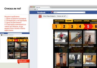 Стиска ли ти?


Решени проблеми:
1. Дали са реални купувачи
2. интеракция, а не eye-balls
3. Цена на рекламата
4. Стартираш кампанията и
чакаш да свърши, за да
видиш кое и колко е било
ефективно




                  ilyan.com
 