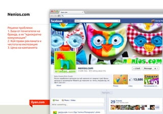 Nenios.com


Решени проблеми:
1. База от почитатели на
бранда, а не “еднократна
комуникация”
2. Кой прави рекламата и
честота на експозиция
3. Цена на кампанията




                ilyan.com
 