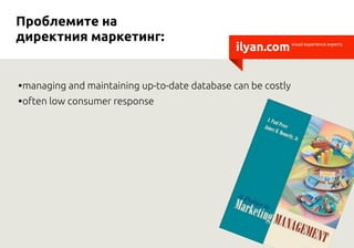 Проблемите на
директния маркетинг:
                                               ilyan.com      visual experience experts




•managing and maintaining up-to-date database can be costly
•often low consumer response
 