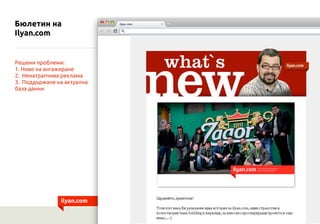 Бюлетин на
Ilyan.com


Решени проблеми:
1. Ниво на ангажиране
2. Ненатрапчива реклама
3. Поддържане на актуална
база данни




               ilyan.com
 