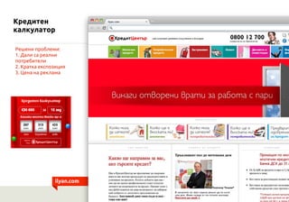 Кредитен
калкулатор

Решени проблеми:
1. Дали са реални
потребители
2. Кратка експозиция
3. Цена на реклама




               ilyan.com
 