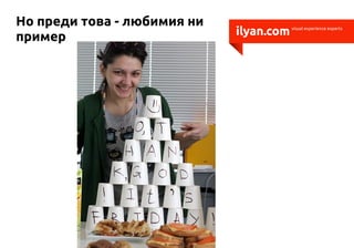 Но преди това - любимия ни
пример                       ilyan.com   visual experience experts
 