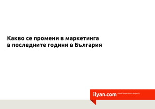 Какво се промени в маркетинга
в последните години в България




                           ilyan.com   visual experience experts
 