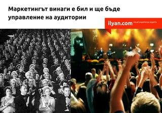 Маркетингът винаги е бил и ще бъде
управление на аудитории
                              ilyan.com   visual experience experts
 