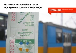 Рекламата вече не е билетче за
еднократно пътуване, а инвестиция
                                    ilyan.com   visual experience experts
 