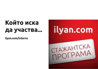 Който иска
да участва...
ilyan.com/interns
 