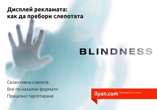 Дисплей рекламата:
как да пребори слепотата




Селективна слепота
Все по нахални формати
Прецизно таргетиране       ilyan.com   visual experience experts
 