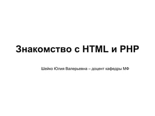Знакомство с HTML и PHP
    Шейко Юлия Валерьевна – доцент кафедры МФ
 