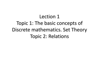 Lection 1
Topic 1: The basic concepts of
Discrete mathematics. Set Theory
Topic 2: Relations
 