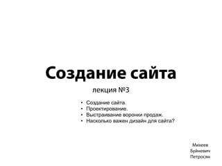 Создание сайта
лекция №3
Михеев
Буйневич
Петросян
• Создание сайта.
• Проектирование.
• Выстраивание воронки продаж.
• Насколько важен дизайн для сайта?
 