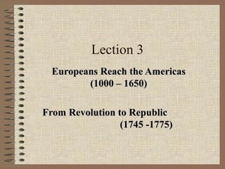 Lection 3
Europeans Reach the Americas
(1000 – 1650)
From Revolution to Republic
(1745 -1775)

 
