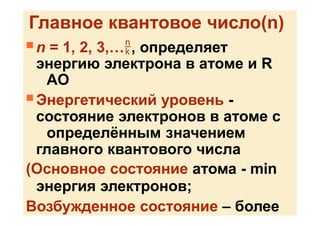 Главное квантовое число(n)
 n = 1, 2, 3,…, определяет
энергию электрона в атоме и R
AO
 Энергетический уровень -
состояние электронов в атоме с
определённым значением
главного квантового числа
(Основное состояние атома - min
энергия электронов;
Возбужденное состояние – более
 