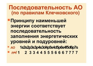 Последовательность АО
(по правилам Клечковского)
Принципу наименьшей
энергии соответствует
последовательность
заполнения энергетических
уровней и подуровней:
 АО 1s2s2p3s3p4s3d4p5s4d5p6s4f5d6p7s
 n+l 1 2 3 3 4 4 5 5 5 6 6 6 7 7 7 7
 
