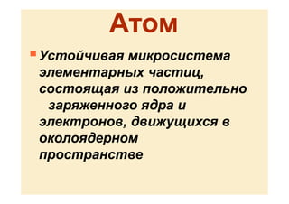 Атом
 Устойчивая микросистема
элементарных частиц,
состоящая из положительно
заряженного ядра и
электронов, движущихся в
околоядерном
пространстве
 