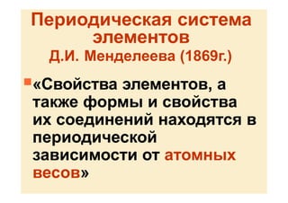Периодическая система
элементов
Д.И. Менделеева (1869г.)
«Свойства элементов, а
также формы и свойства
их соединений находятся в
периодической
зависимости от атомных
весов»
 