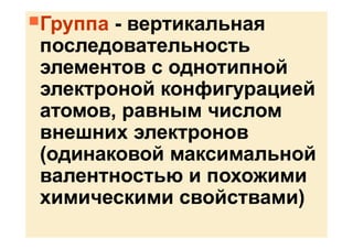 Группа - вертикальная
последовательность
элементов с однотипной
электроной конфигурацией
атомов, равным числом
внешних электронов
(одинаковой максимальной
валентностью и похожими
химическими свойствами)
 